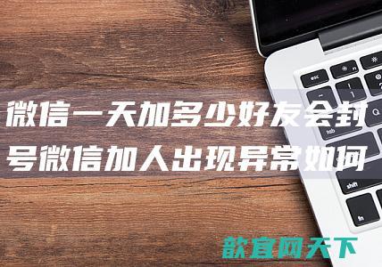 微信一天加多少好友会封号 微信加人出现异常如何解封