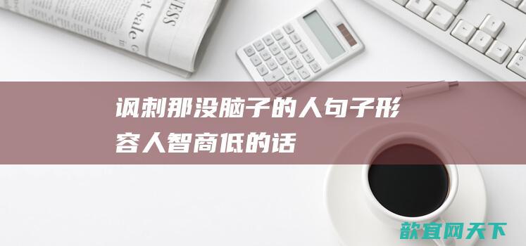 讽刺那没脑子的人句子 形容人智商低的话