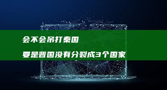 会不会吊打秦国 要是晋国没有分裂成3个国家